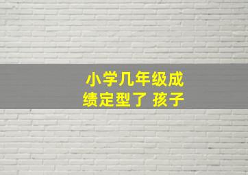 小学几年级成绩定型了 孩子